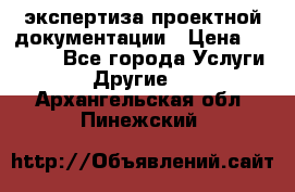 экспертиза проектной документации › Цена ­ 10 000 - Все города Услуги » Другие   . Архангельская обл.,Пинежский 